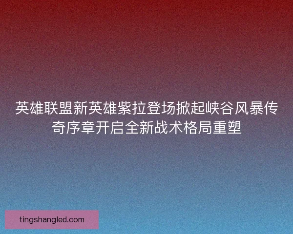 英雄联盟新英雄紫拉登场掀起峡谷风暴传奇序章开启全新战术格局重塑