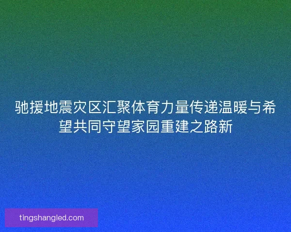 驰援地震灾区汇聚体育力量传递温暖与希望共同守望家园重建之路新