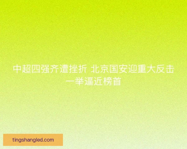 中超四强齐遭挫折 北京国安迎重大反击一举逼近榜首