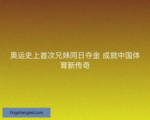 奥运史上首次兄妹同日夺金 成就中国体育新传奇
