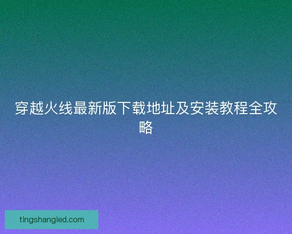 穿越火线最新版下载地址及安装教程全攻略