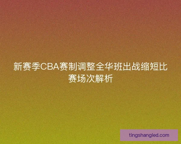 新赛季CBA赛制调整全华班出战缩短比赛场次解析