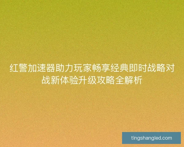 红警加速器助力玩家畅享经典即时战略对战新体验升级攻略全解析