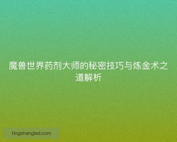 魔兽世界药剂大师的秘密技巧与炼金术之道解析